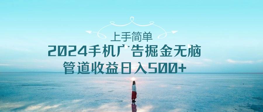 上手简单，2024手机广告掘金无脑，管道收益日入500+-芸启轻创