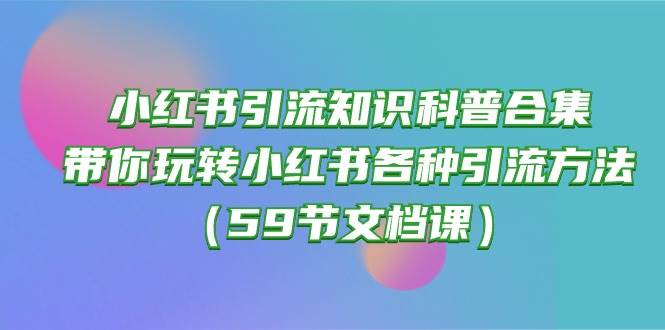 小红书引流知识科普合集，带你玩转小红书各种引流方法（59节文档课）-芸启轻创