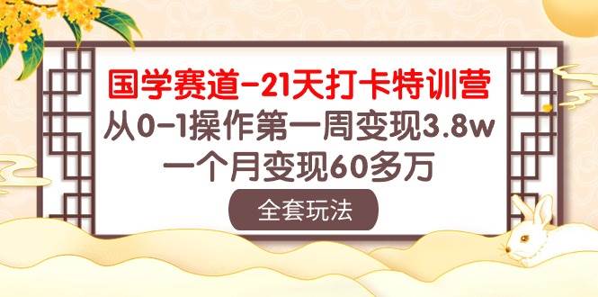 国学 赛道-21天打卡特训营：从0-1操作第一周变现3.8w，一个月变现60多万-芸启轻创