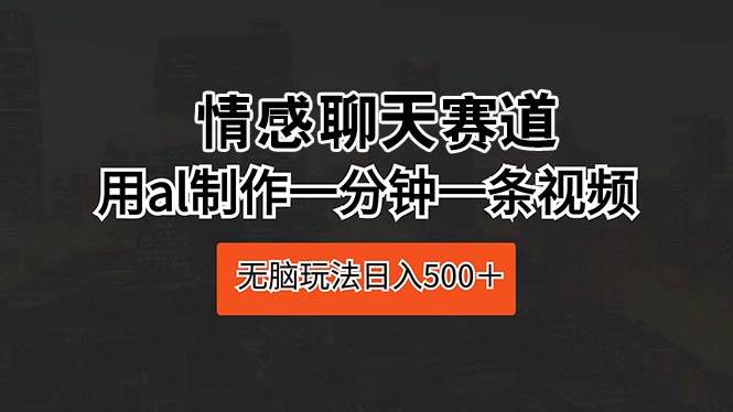 情感聊天赛道 用al制作一分钟一条视频 无脑玩法日入500＋-芸启轻创