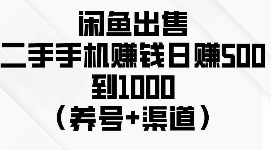 闲鱼出售二手手机赚钱，日赚500到1000（养号+渠道）-芸启轻创