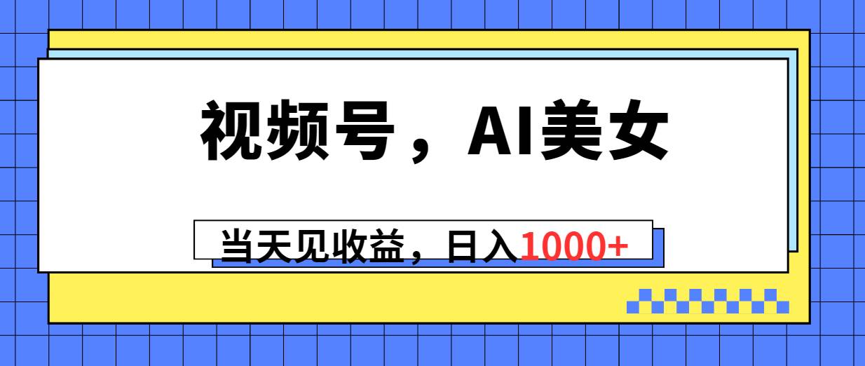 视频号，Ai美女，当天见收益，日入1000+-芸启轻创