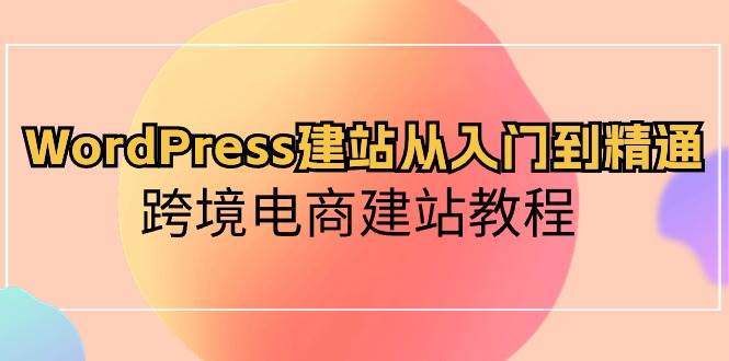 WordPress建站从入门到精通,跨境电商建站教程-芸启轻创