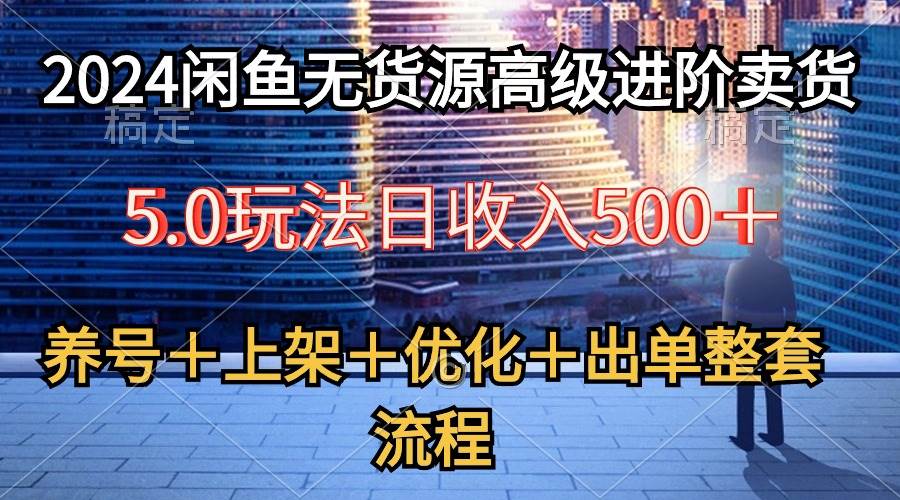 2024闲鱼无货源高级进阶卖货5.0，养号＋选品＋上架＋优化＋出单整套流程-芸启轻创