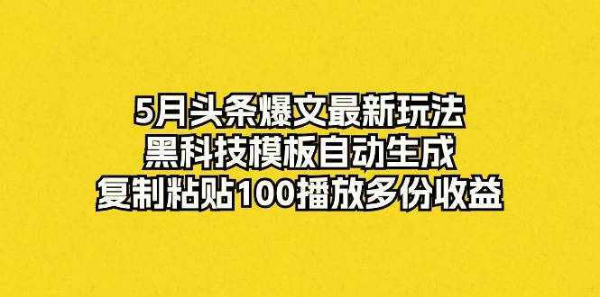 5月头条爆文最新玩法，黑科技模板自动生成，复制粘贴100播放多份收益-芸启轻创
