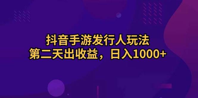 抖音手游发行人玩法，第二天出收益，日入1000+-芸启轻创