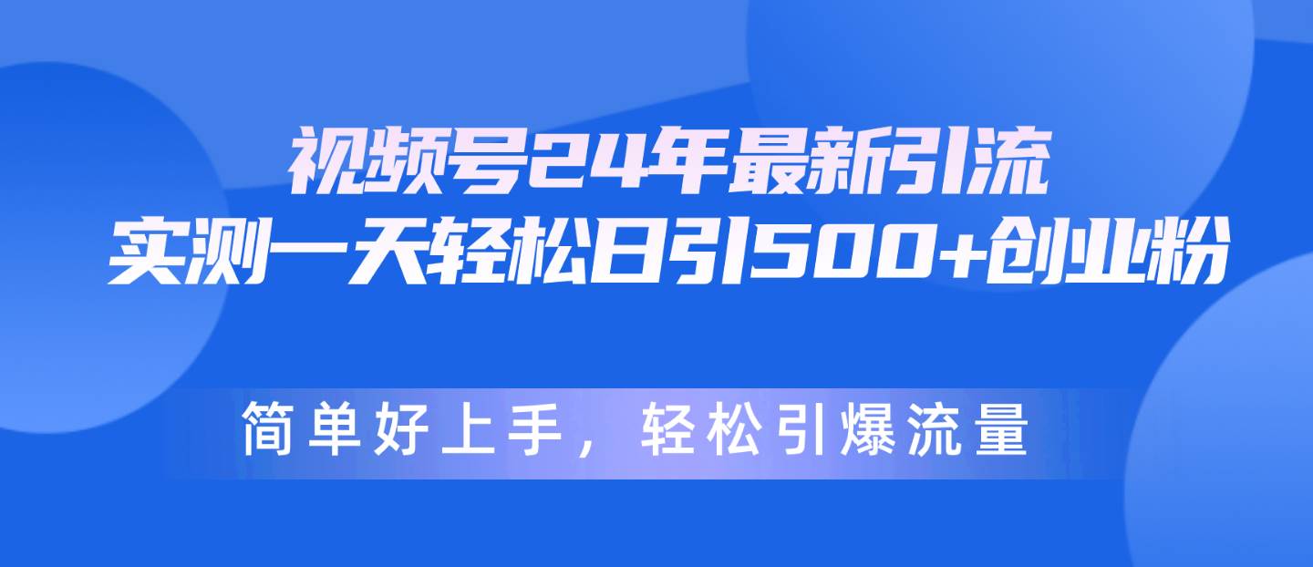 视频号24年最新引流，一天轻松日引500+创业粉，简单好上手，轻松引爆流量-芸启轻创