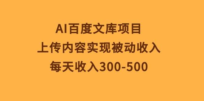 AI百度文库项目，上传内容实现被动收入，每天收入300-500-芸启轻创