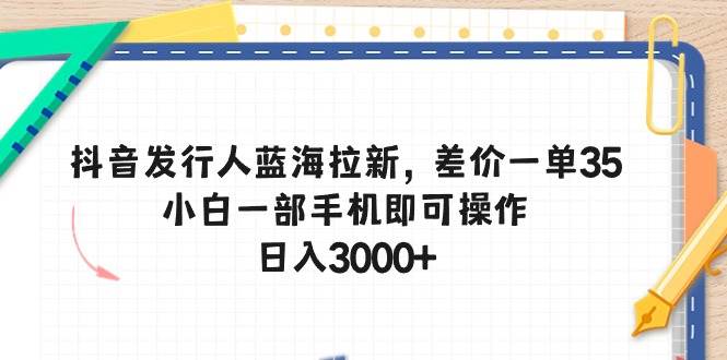 抖音发行人蓝海拉新，差价一单35，小白一部手机即可操作，日入3000+-芸启轻创