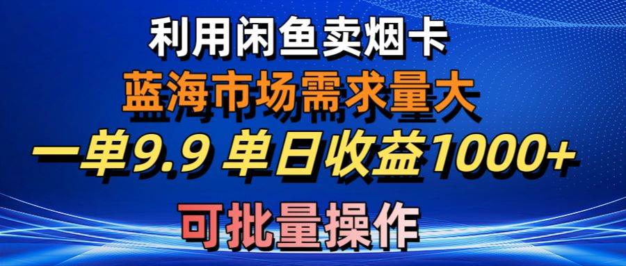 利用咸鱼卖烟卡，蓝海市场需求量大，一单9.9单日收益1000+，可批量操作-芸启轻创