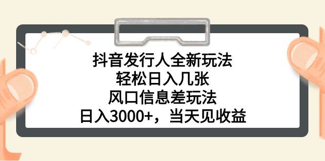 抖音发行人全新玩法，轻松日入几张，风口信息差玩法，日入3000+，当天...-芸启轻创