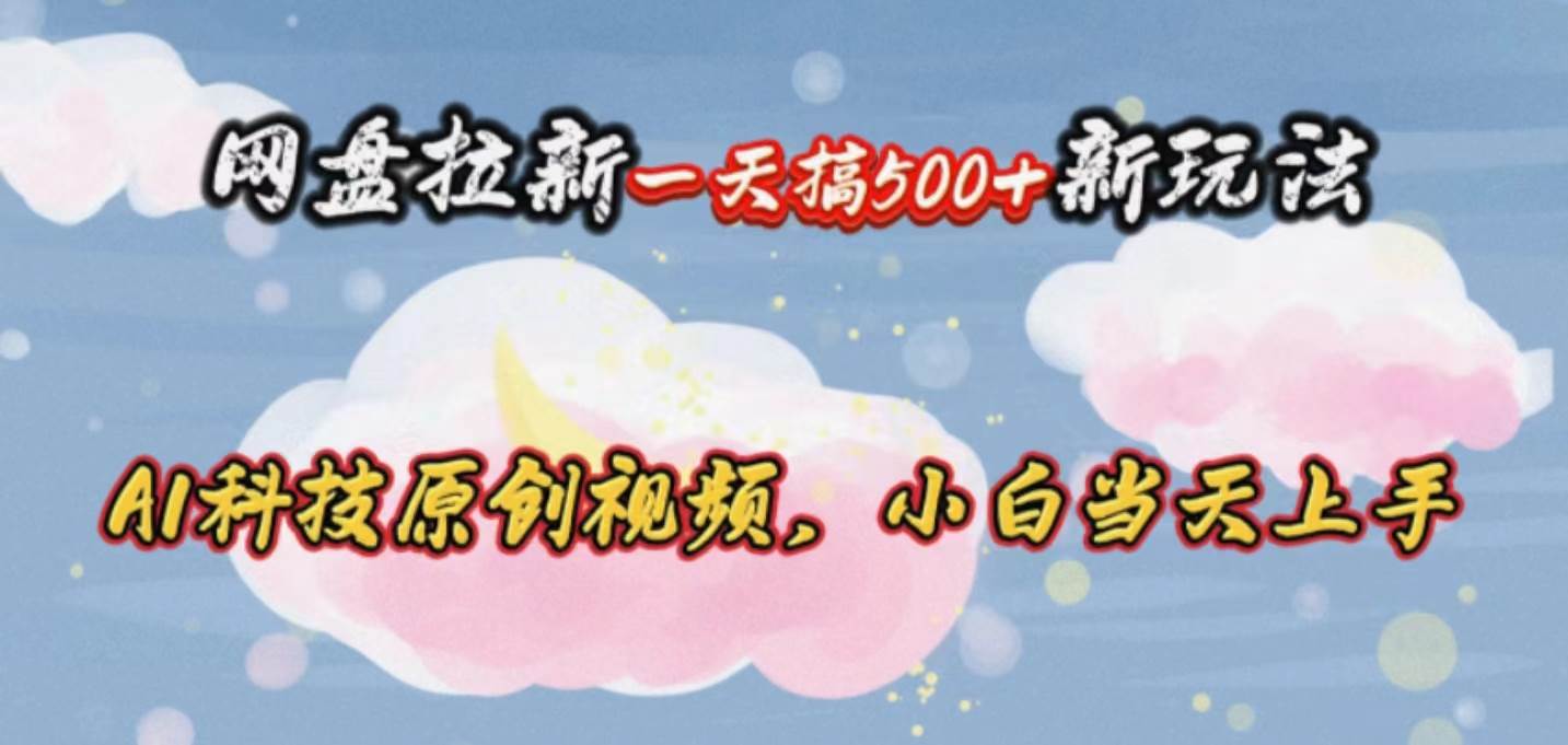 网盘拉新一天搞500新玩法，Ai科技原创视频，小白当天上手-芸启轻创