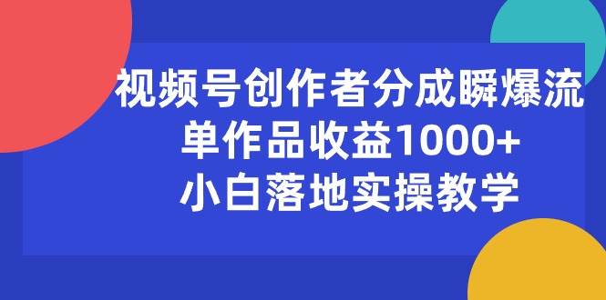 视频号创作者分成瞬爆流，单作品收益1000+，小白落地实操教学-芸启轻创