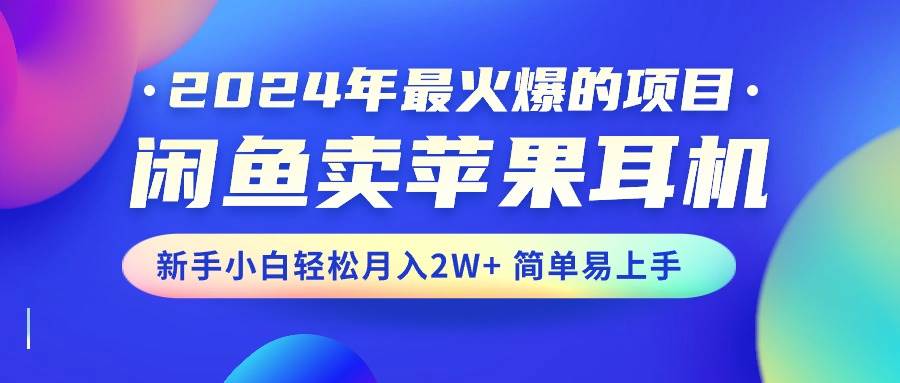2024年最火爆的项目，闲鱼卖苹果耳机，新手小白轻松月入2W+简单易上手-芸启轻创