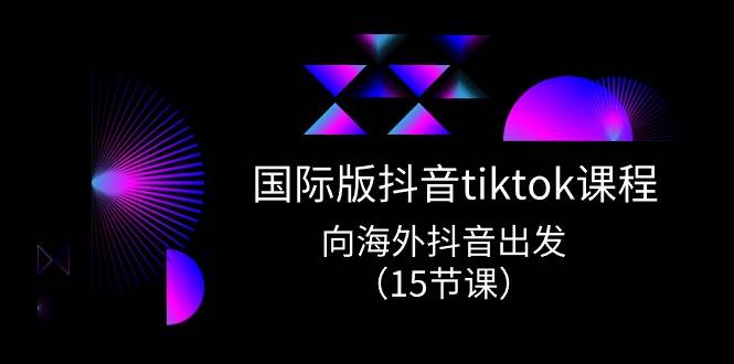 国际版 抖音tiktok实战课程，向海外抖音出发（15节课）-芸启轻创