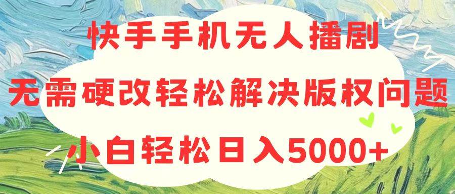 快手手机无人播剧，无需硬改，轻松解决版权问题，小白轻松日入5000+-芸启轻创