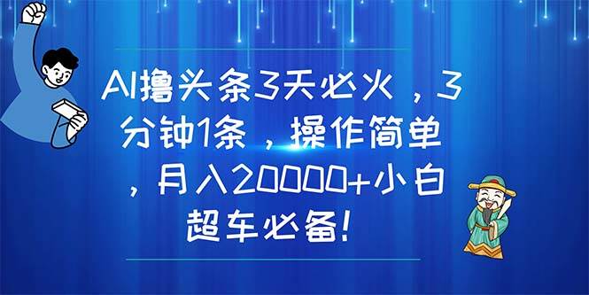 AI撸头条3天必火，3分钟1条，操作简单，月入20000+小白超车必备！-芸启轻创