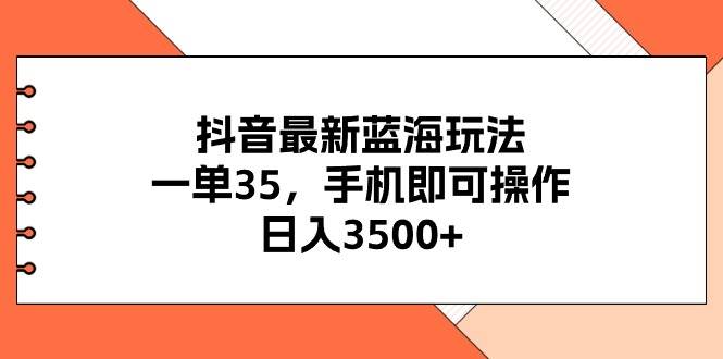 抖音最新蓝海玩法，一单35，手机即可操作，日入3500+，不了解一下真是...-芸启轻创