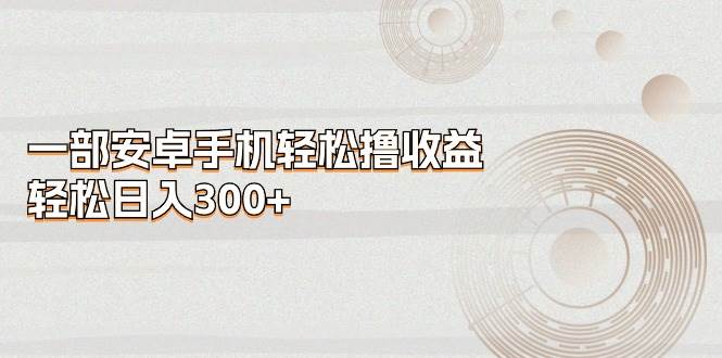 一部安卓手机轻松撸收益，轻松日入300+-芸启轻创