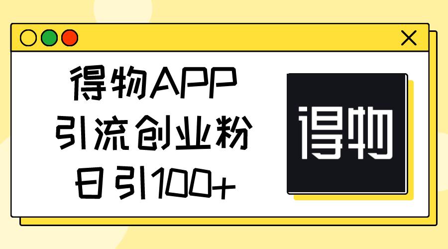 得物APP引流创业粉，日引100+-芸启轻创