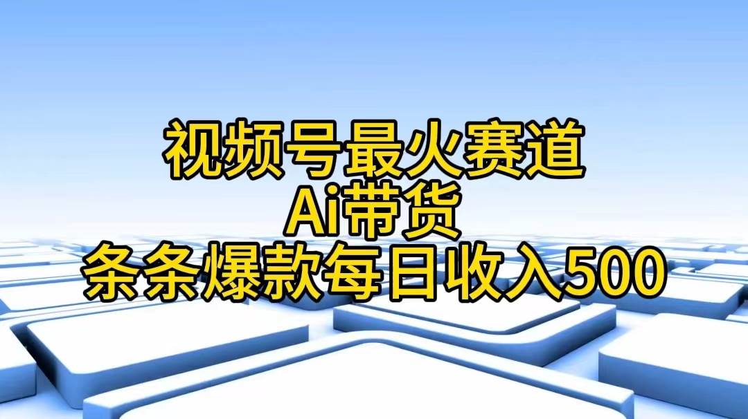 视频号最火赛道——Ai带货条条爆款每日收入500-芸启轻创