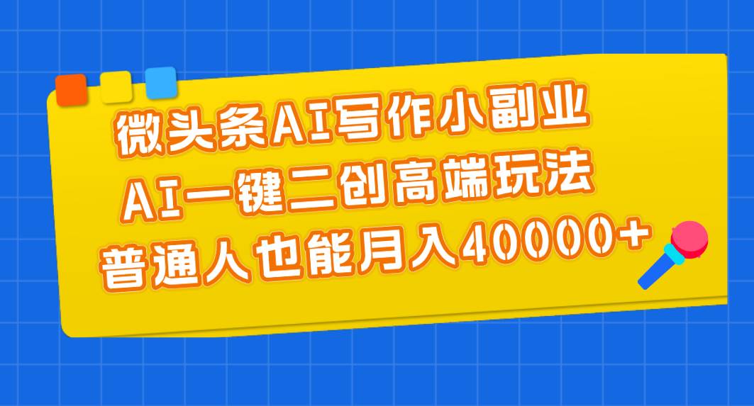 微头条AI写作小副业，AI一键二创高端玩法 普通人也能月入40000+-芸启轻创