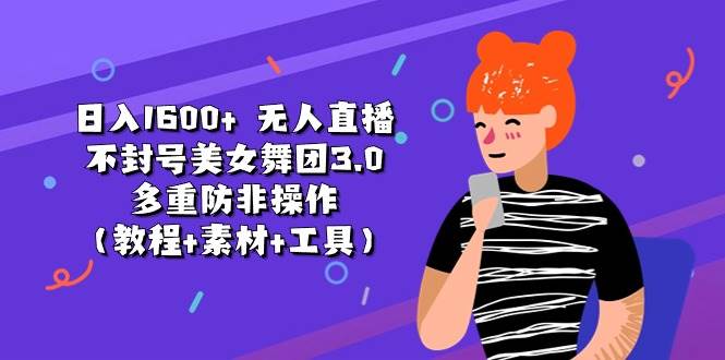 日入1600+ 无人直播不封号美女舞团3.0 多重防非操作（教程+素材+工具）-芸启轻创