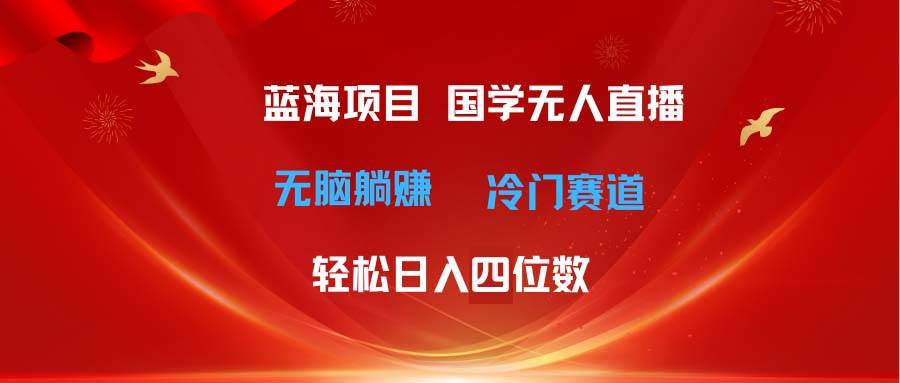 超级蓝海项目 国学无人直播日入四位数 无脑躺赚冷门赛道 最新玩法-芸启轻创