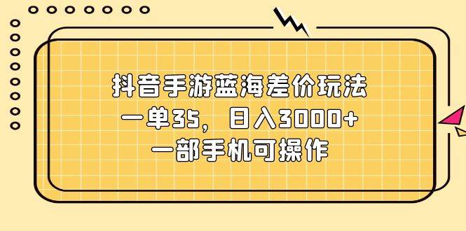 抖音手游蓝海差价玩法，一单35，日入3000+，一部手机可操作-芸启轻创