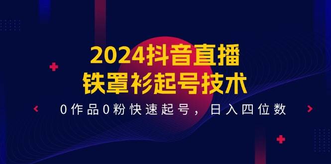 2024抖音直播-铁罩衫起号技术,0作品0粉快速起号,日入四位数(14节课)-芸启轻创