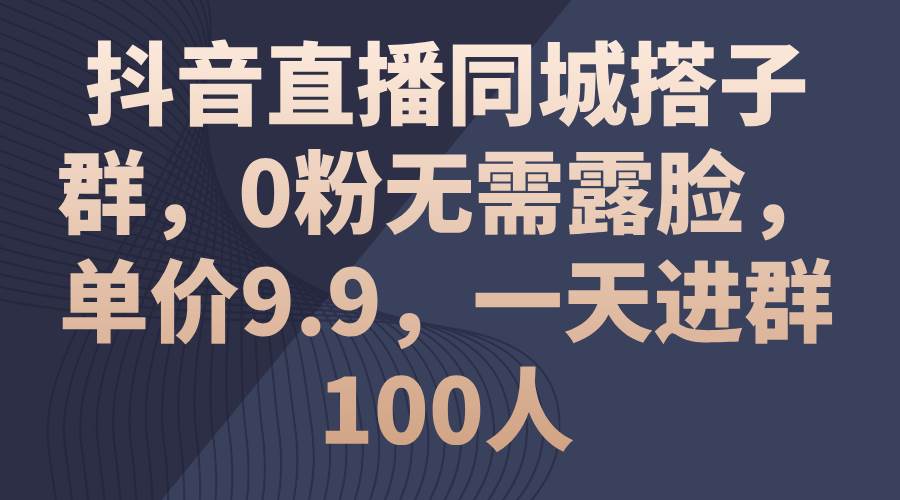抖音直播同城搭子群，0粉无需露脸，单价9.9，一天进群100人-芸启轻创