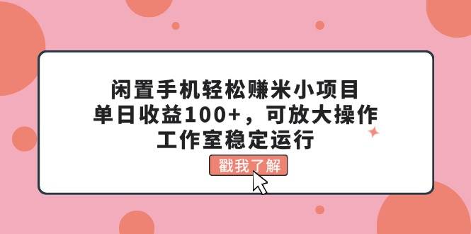 闲置手机轻松赚米小项目，单日收益100+，可放大操作，工作室稳定运行-芸启轻创