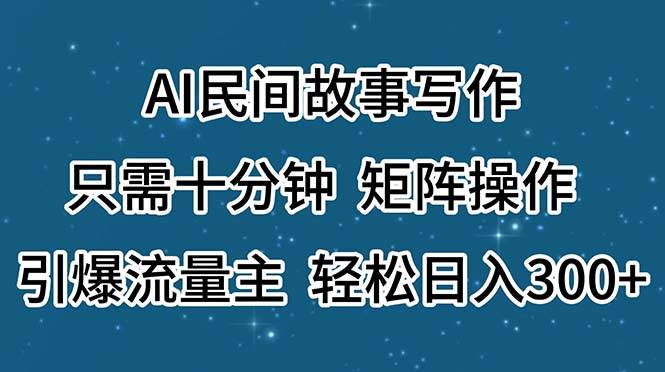 AI民间故事写作，只需十分钟，矩阵操作，引爆流量主，轻松日入300+-芸启轻创