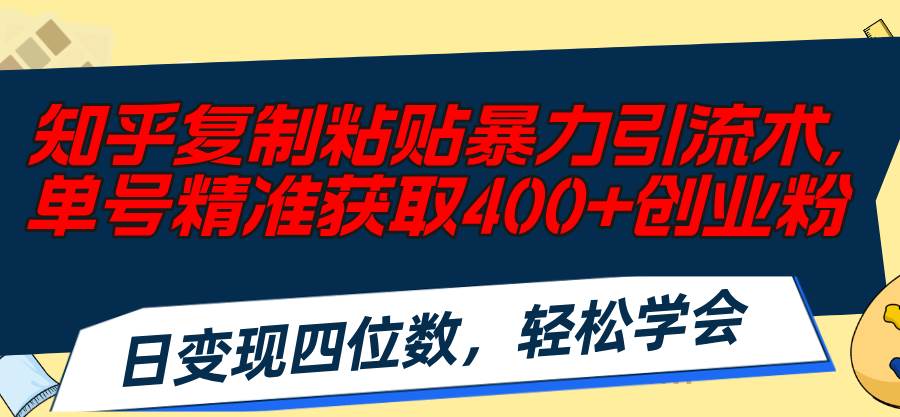 知乎复制粘贴暴力引流术，单号精准获取400+创业粉，日变现四位数，轻松...-芸启轻创