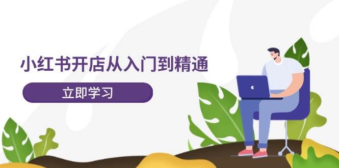小红书开店从入门到精通，快速掌握小红书店铺运营，实现开店创收-202节课-芸启轻创