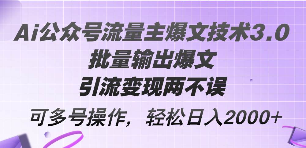 Ai公众号流量主爆文技术3.0，批量输出爆文，引流变现两不误，多号操作...-芸启轻创
