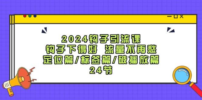 2024钩子·引流课：钩子下得好 流量不再愁，定位篇/标签篇/破播放篇/24节-芸启轻创