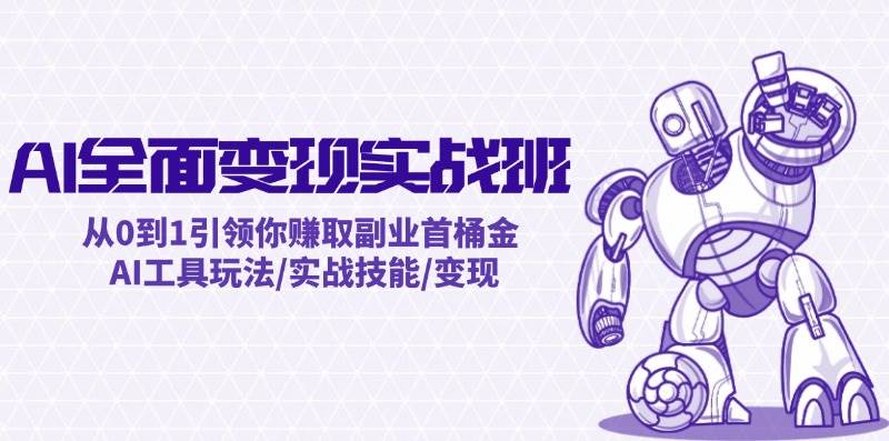 AI全面变现实操班：从0到1引领你赚取副业首桶金 AI工具玩法/实战技能/变现-芸启轻创