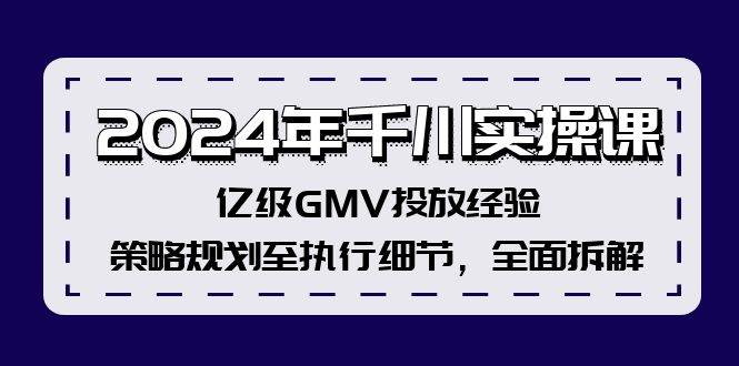 2024年千川实操课，亿级GMV投放经验，策略规划至执行细节，全面拆解-芸启轻创