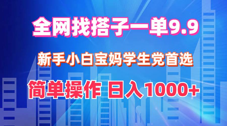 全网找搭子1单9.9 新手小白宝妈学生党首选 简单操作 日入1000+-芸启轻创