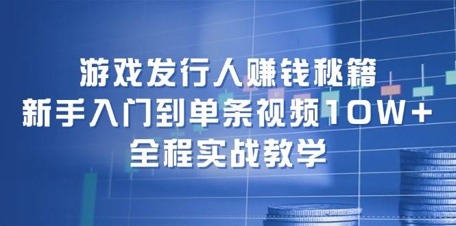 游戏发行人赚钱秘籍：新手入门到单条视频10W+，全程实战教学-芸启轻创
